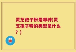 灵芝孢子粉是哪种(灵芝孢子粉的类型是什么？)