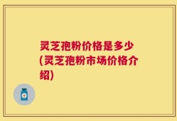灵芝孢粉价格是多少 (灵芝孢粉市场价格介绍)
