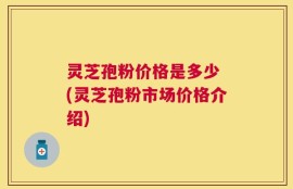 灵芝孢粉价格是多少 (灵芝孢粉市场价格介绍)