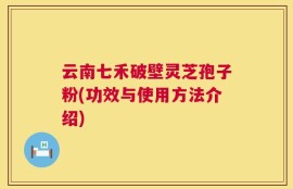 云南七禾破壁灵芝孢子粉(功效与使用方法介绍)