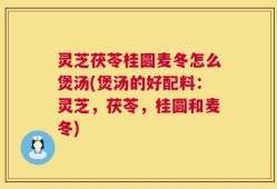 灵芝茯苓桂圆麦冬怎么煲汤(煲汤的好配料：灵芝，茯苓，桂圆和麦冬)