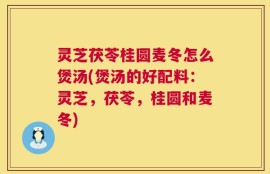 灵芝茯苓桂圆麦冬怎么煲汤(煲汤的好配料：灵芝，茯苓，桂圆和麦冬)