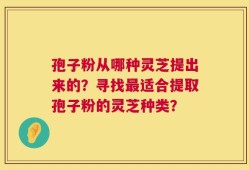 孢子粉从哪种灵芝提出来的？寻找最适合提取孢子粉的灵芝种类？