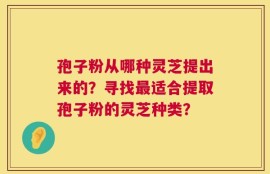 孢子粉从哪种灵芝提出来的？寻找最适合提取孢子粉的灵芝种类？