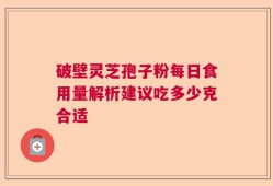 破壁灵芝孢子粉每日食用量解析建议吃多少克合适