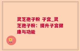 灵芝孢子粉 子宫_灵芝孢子粉：提升子宫健康与功能