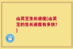 山灵芝生长速度(山灵芝的生长速度有多快？)