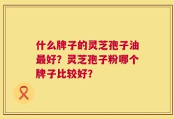 什么牌子的灵芝孢子油最好？灵芝孢子粉哪个牌子比较好？