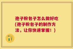孢子粉包子怎么做好吃(孢子粉包子的制作方法，让你快速掌握！)
