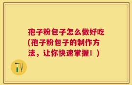 孢子粉包子怎么做好吃(孢子粉包子的制作方法，让你快速掌握！)