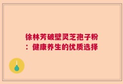 徐林芳破壁灵芝孢子粉：健康养生的优质选择