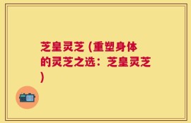 芝皇灵芝 (重塑身体的灵芝之选：芝皇灵芝)