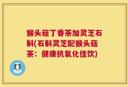 猴头菇丁香茶加灵芝石斛(石斛灵芝配猴头菇茶：健康抗氧化佳饮)