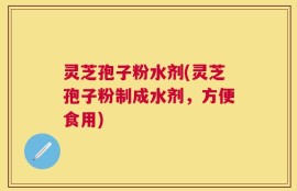 灵芝孢子粉水剂(灵芝孢子粉制成水剂，方便食用)