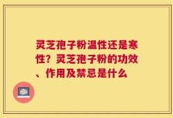 灵芝孢子粉温性还是寒性？灵芝孢子粉的功效、作用及禁忌是什么