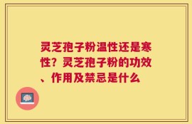 灵芝孢子粉温性还是寒性？灵芝孢子粉的功效、作用及禁忌是什么