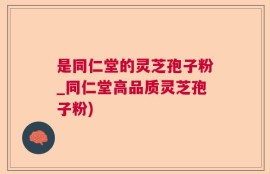 是同仁堂的灵芝孢子粉_同仁堂高品质灵芝孢子粉)