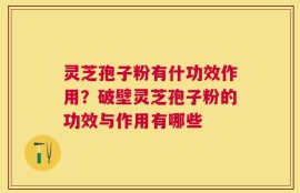 灵芝孢子粉有什功效作用？破壁灵芝孢子粉的功效与作用有哪些