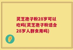 灵芝孢子粉28岁可以吃吗(灵芝孢子粉适合28岁人群食用吗)