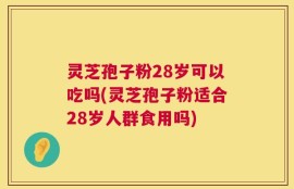 灵芝孢子粉28岁可以吃吗(灵芝孢子粉适合28岁人群食用吗)