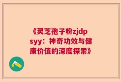 《灵芝孢子粉zjdpsyy：神奇功效与健康价值的深度探索》