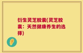 衍生灵芝胶囊(灵芝胶囊：天然健康养生的选择)