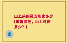 山上采的灵芝能卖多少(采得灵芝，山上可商多少？)