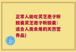 正常人能吃灵芝孢子粉胶囊灵芝孢子粉胶囊：适合人类食用的天然营养品)