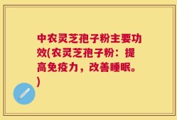 中农灵芝孢子粉主要功效(农灵芝孢子粉：提高免疫力，改善睡眠。)