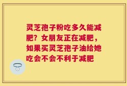 灵芝孢子粉吃多久能减肥？女朋友正在减肥，如果买灵芝孢子油给她吃会不会不利于减肥