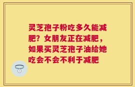 灵芝孢子粉吃多久能减肥？女朋友正在减肥，如果买灵芝孢子油给她吃会不会不利于减肥