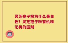 灵芝孢子粉为什么是白色？灵芝孢子粉有机和无机的区别