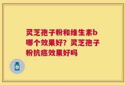 灵芝孢子粉和维生素b哪个效果好？灵芝孢子粉抗癌效果好吗