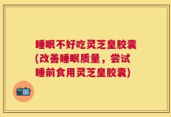睡眠不好吃灵芝皇胶囊(改善睡眠质量，尝试睡前食用灵芝皇胶囊)
