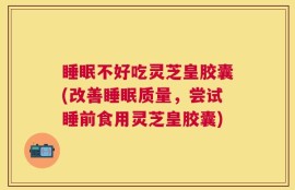 睡眠不好吃灵芝皇胶囊(改善睡眠质量，尝试睡前食用灵芝皇胶囊)