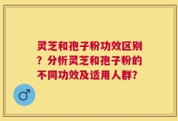 灵芝和孢子粉功效区别？分析灵芝和孢子粉的不同功效及适用人群？