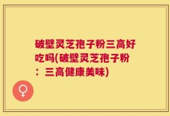 破壁灵芝孢子粉三高好吃吗(破壁灵芝孢子粉：三高健康美味)