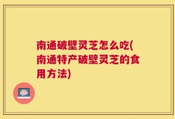南通破壁灵芝怎么吃(南通特产破壁灵芝的食用方法)