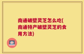 南通破壁灵芝怎么吃(南通特产破壁灵芝的食用方法)