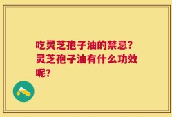 吃灵芝孢子油的禁忌？灵芝孢子油有什么功效呢？