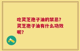 吃灵芝孢子油的禁忌？灵芝孢子油有什么功效呢？