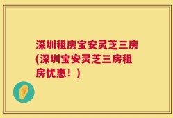 深圳租房宝安灵芝三房(深圳宝安灵芝三房租房优惠！)
