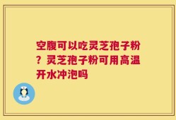 空腹可以吃灵芝孢子粉？灵芝孢子粉可用高温开水冲泡吗