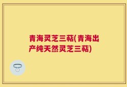 青海灵芝三萜(青海出产纯天然灵芝三萜)