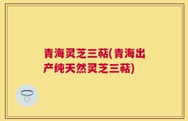 青海灵芝三萜(青海出产纯天然灵芝三萜)