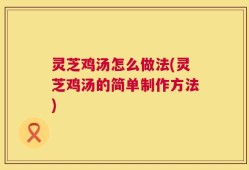 灵芝鸡汤怎么做法(灵芝鸡汤的简单制作方法)