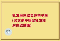 乳发淋巴结灵芝孢子粉(灵芝孢子粉促乳发和淋巴结健康)