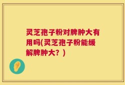 灵芝孢子粉对脾肿大有用吗(灵芝孢子粉能缓解脾肿大？)