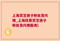 上海灵芝孢子粉批发代理_上海优质灵芝孢子粉批发代理服务)