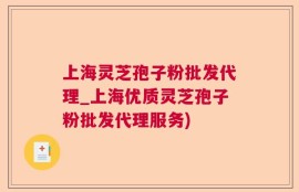 上海灵芝孢子粉批发代理_上海优质灵芝孢子粉批发代理服务)